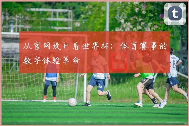 从官网设计看世界杯:体育赛事的数字体验革命