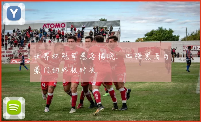 世界杯冠军悬念揭晓:四强黑马与豪门的终极对决