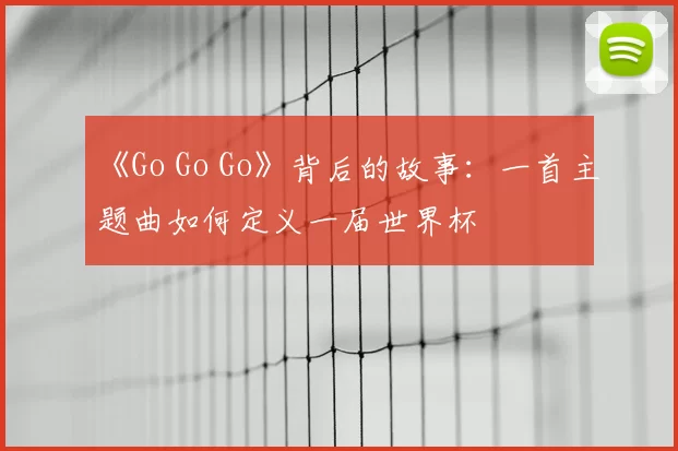 《Go Go Go》背后的故事:一首主题曲如何定义一届世界杯