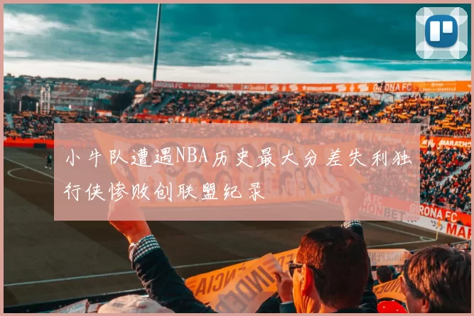小牛队遭遇NBA历史最大分差失利独行侠惨败创联盟纪录