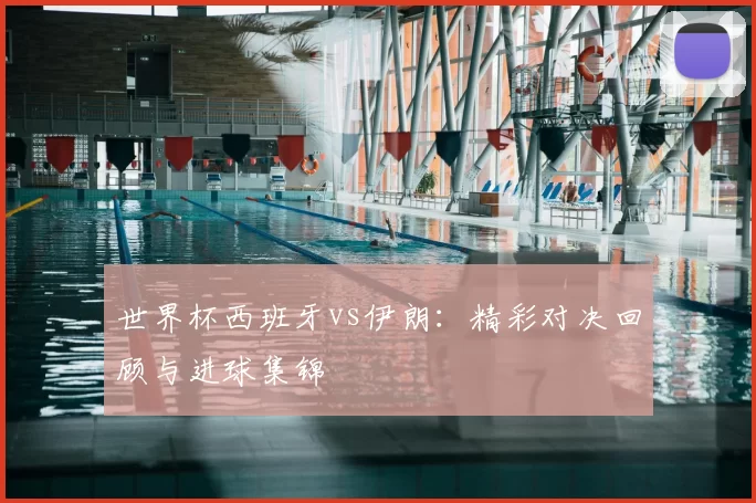 世界杯西班牙vs伊朗:精彩对决回顾与进球集锦
