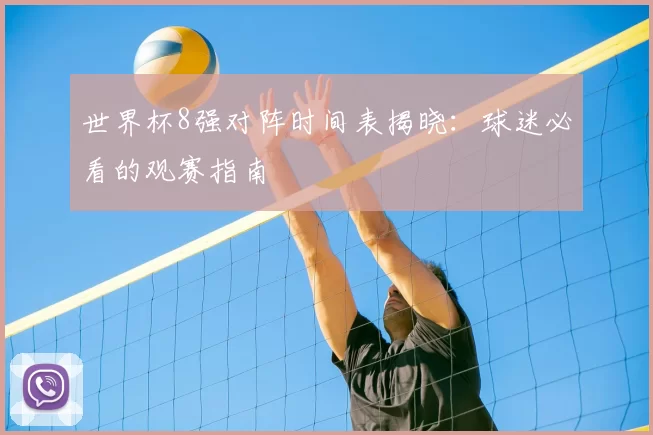 世界杯8强对阵时间表揭晓:球迷必看的观赛指南