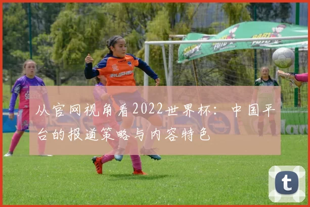 从官网视角看2022世界杯:中国平台的报道策略与内容特色