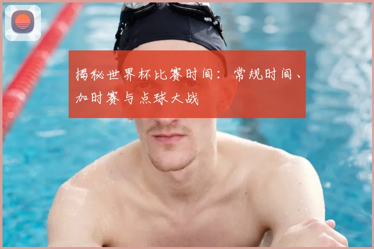 揭秘世界杯比赛时间:常规时间、加时赛与点球大战