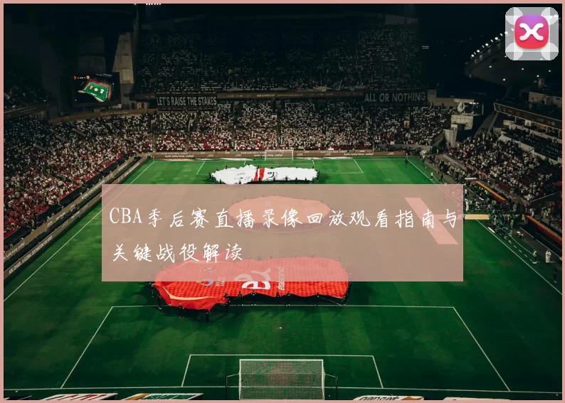 CBA季后赛直播录像回放观看指南与关键战役解读