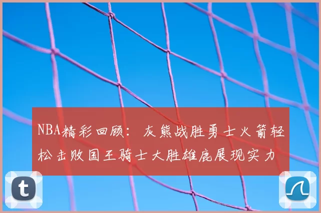 NBA精彩回顾:灰熊战胜勇士火箭轻松击败国王骑士大胜雄鹿展现实力