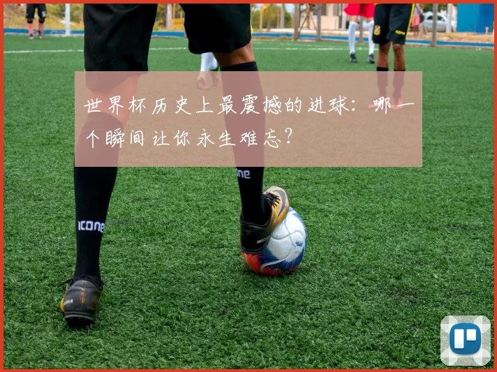 世界杯历史上最震撼的进球:哪一个瞬间让你永生难忘?