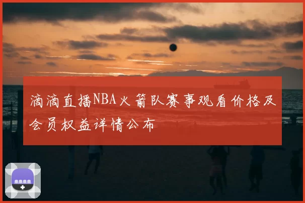 滴滴直播NBA火箭队赛事观看价格及会员权益详情公布
