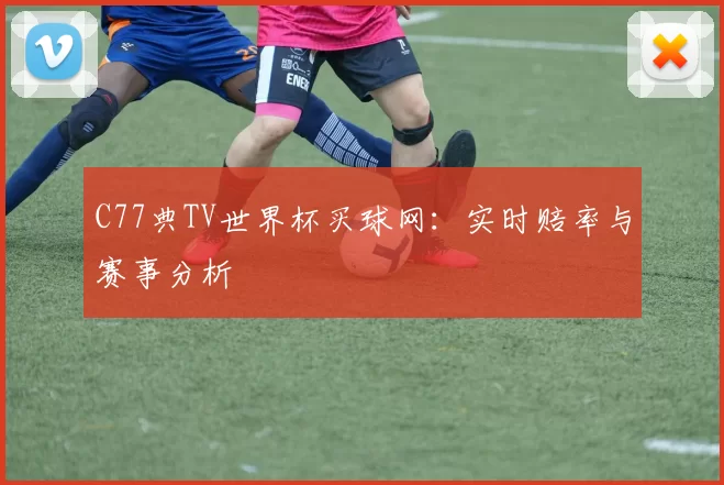C77典TV世界杯买球网:实时赔率与赛事分析