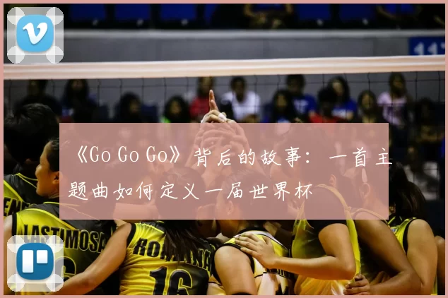《Go Go Go》背后的故事:一首主题曲如何定义一届世界杯