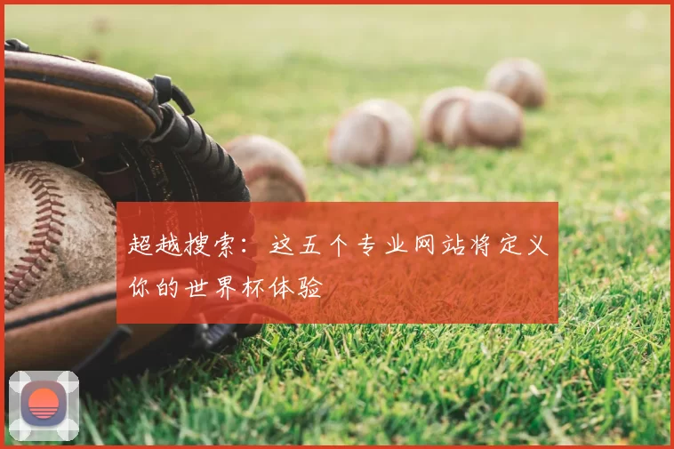 超越搜索:这五个专业网站将定义你的世界杯体验