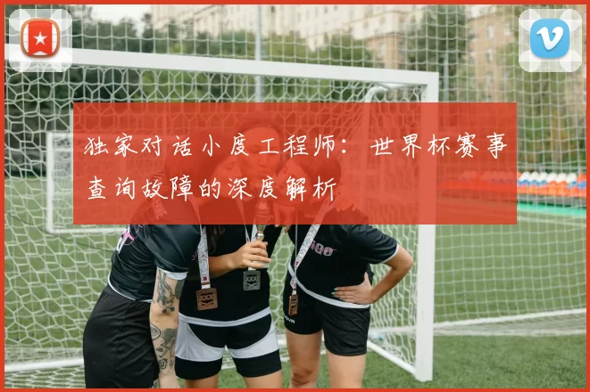 独家对话小度工程师:世界杯赛事查询故障的深度解析