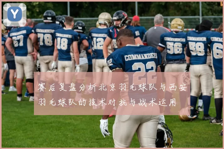 赛后复盘分析北京羽毛球队与西安羽毛球队的技术对抗与战术运用
