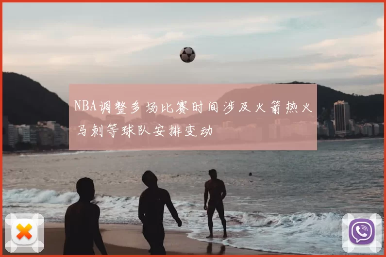 NBA调整多场比赛时间涉及火箭热火马刺等球队安排变动