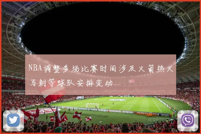 NBA调整多场比赛时间涉及火箭热火马刺等球队安排变动