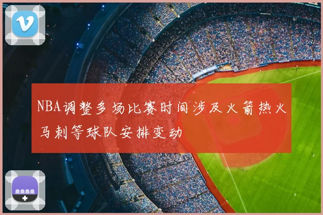 NBA调整多场比赛时间涉及火箭热火马刺等球队安排变动