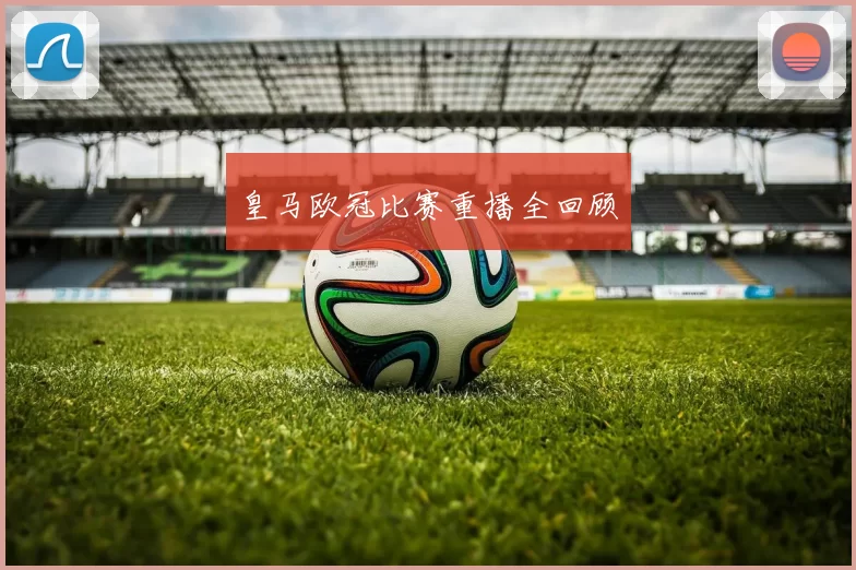 皇马欧冠比赛重播全回顾