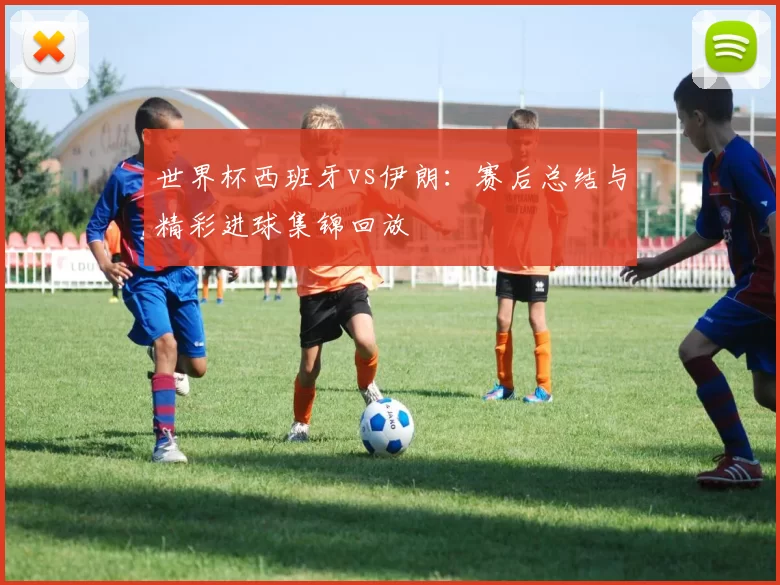 世界杯西班牙vs伊朗:赛后总结与精彩进球集锦回放