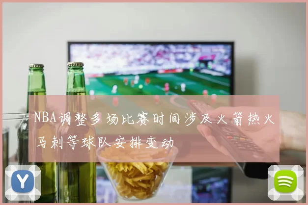 NBA调整多场比赛时间涉及火箭热火马刺等球队安排变动