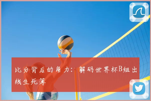 比分背后的角力:解码世界杯B组出线生死簿