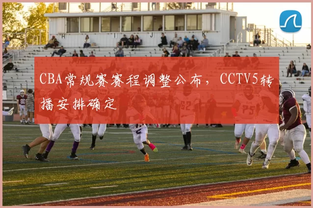 CBA常规赛赛程调整公布,CCTV5转播安排确定