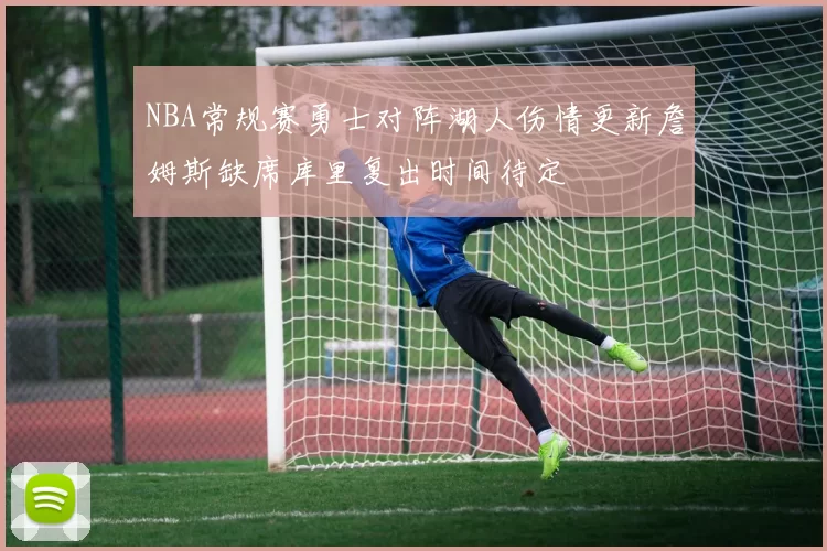 NBA常规赛勇士对阵湖人伤情更新詹姆斯缺席库里复出时间待定