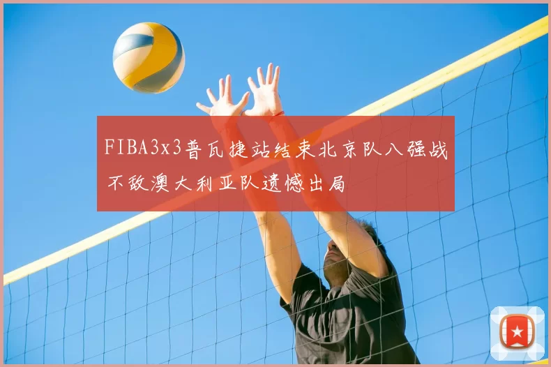 FIBA3x3普瓦捷站结束北京队八强战不敌澳大利亚队遗憾出局