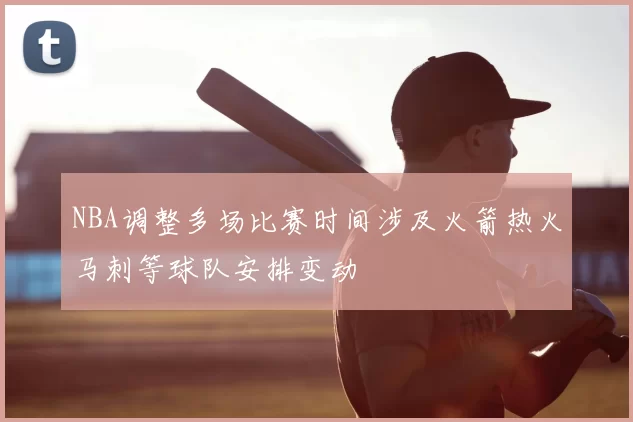 NBA调整多场比赛时间涉及火箭热火马刺等球队安排变动
