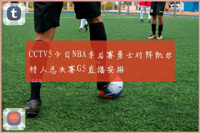 CCTV5今日NBA季后赛勇士对阵凯尔特人总决赛G5直播安排