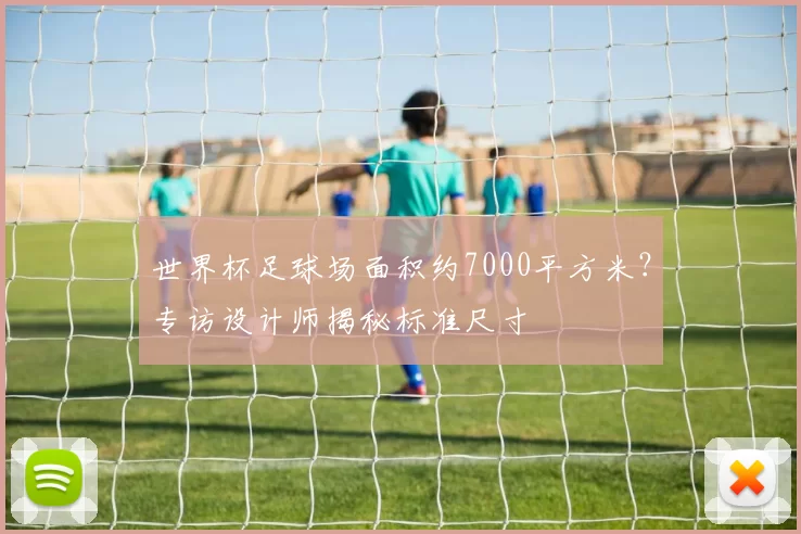 世界杯足球场面积约7000平方米?专访设计师揭秘标准尺寸