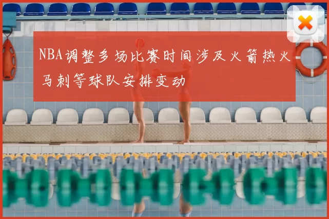 NBA调整多场比赛时间涉及火箭热火马刺等球队安排变动