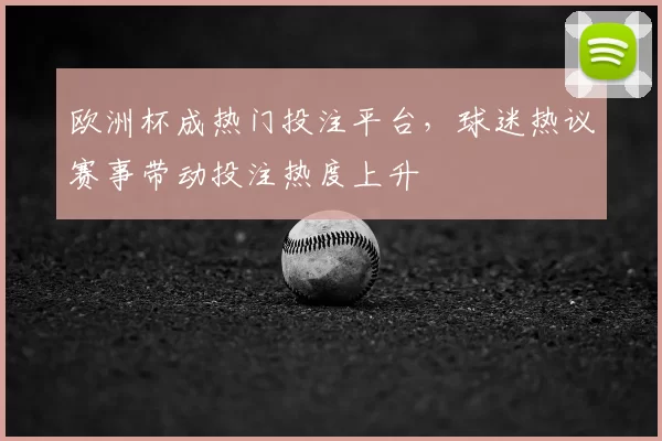 欧洲杯成热门投注平台,球迷热议赛事带动投注热度上升