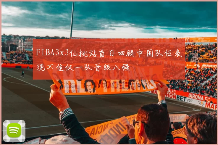 FIBA3x3仙桃站首日回顾中国队伍表现不佳仅一队晋级八强