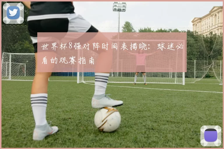 世界杯8强对阵时间表揭晓:球迷必看的观赛指南