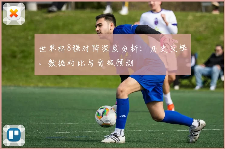 世界杯8强对阵深度分析:历史交锋、数据对比与晋级预测