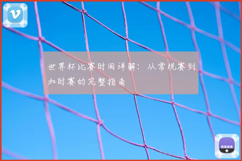 世界杯比赛时间详解:从常规赛到加时赛的完整指南