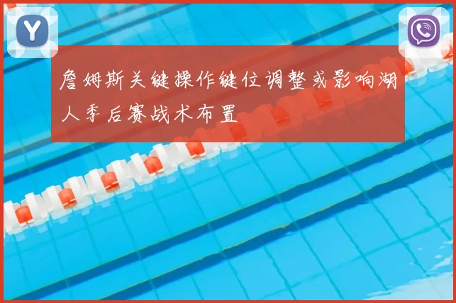 詹姆斯关键操作键位调整或影响湖人季后赛战术布置