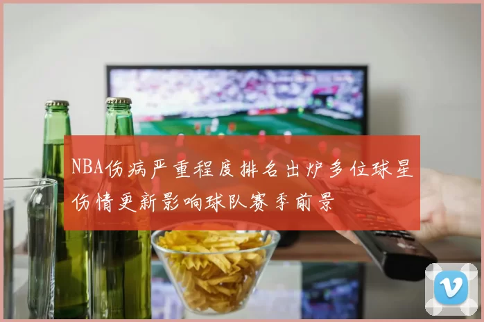 NBA伤病严重程度排名出炉多位球星伤情更新影响球队赛季前景