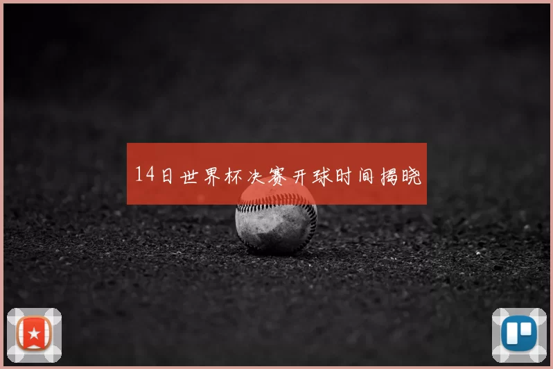 14日世界杯决赛开球时间揭晓