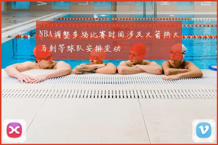NBA调整多场比赛时间涉及火箭热火马刺等球队安排变动