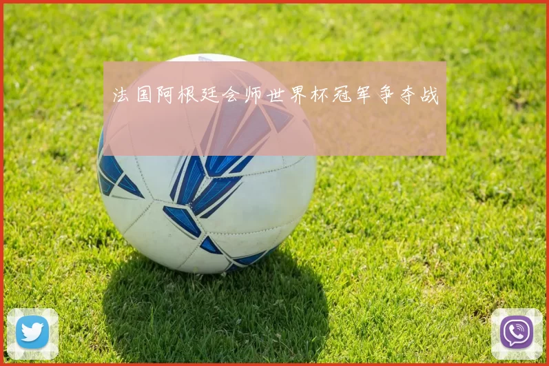 法国阿根廷会师世界杯冠军争夺战