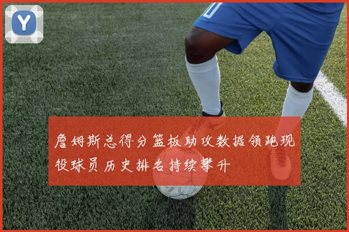 詹姆斯总得分篮板助攻数据领跑现役球员历史排名持续攀升