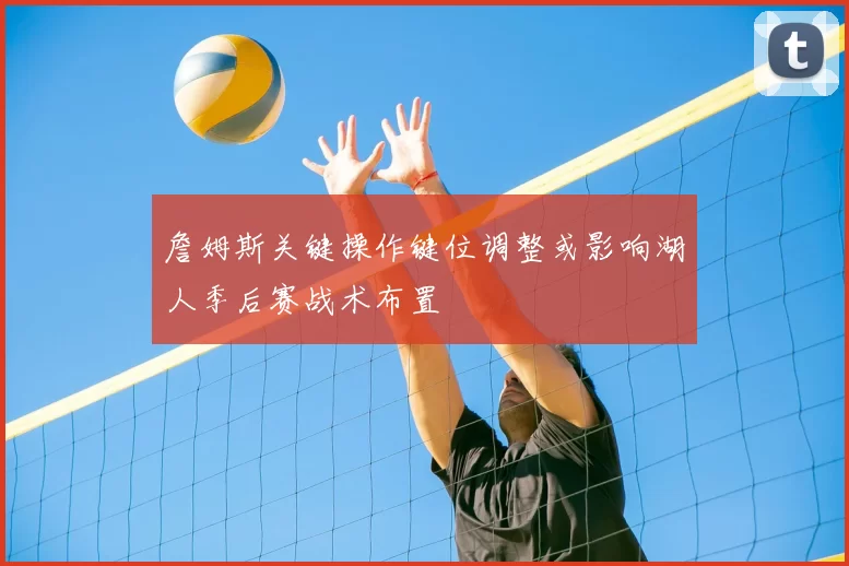 詹姆斯关键操作键位调整或影响湖人季后赛战术布置