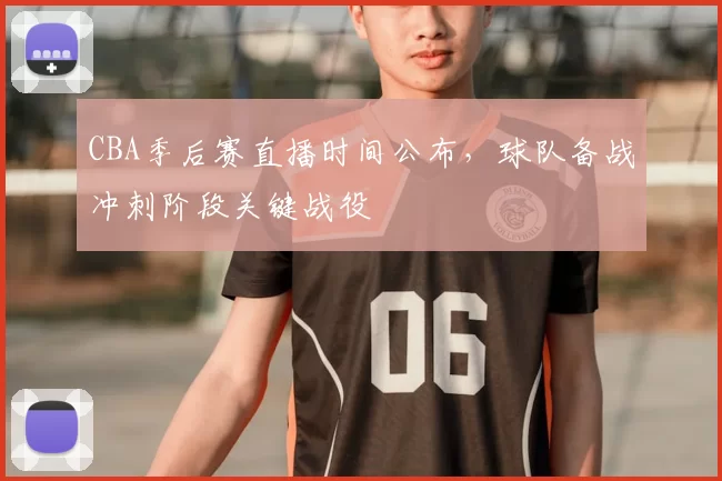 CBA季后赛直播时间公布，球队备战冲刺阶段关键战役