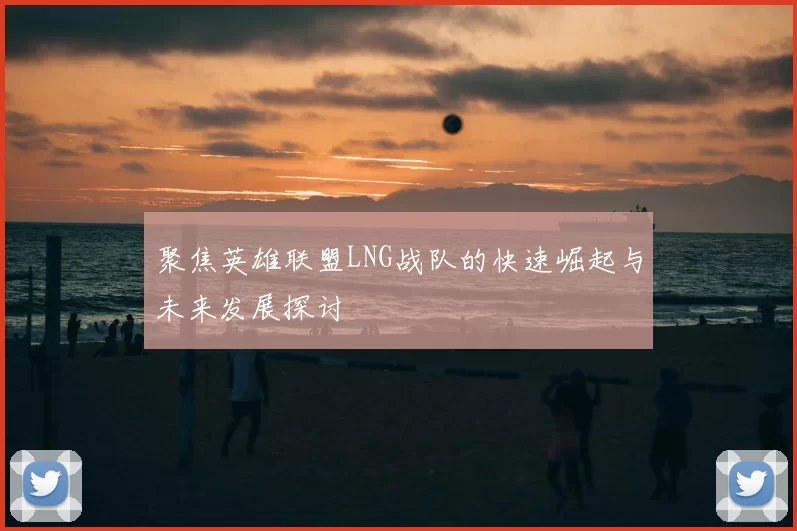 聚焦英雄联盟LNG战队的快速崛起与未来发展探讨