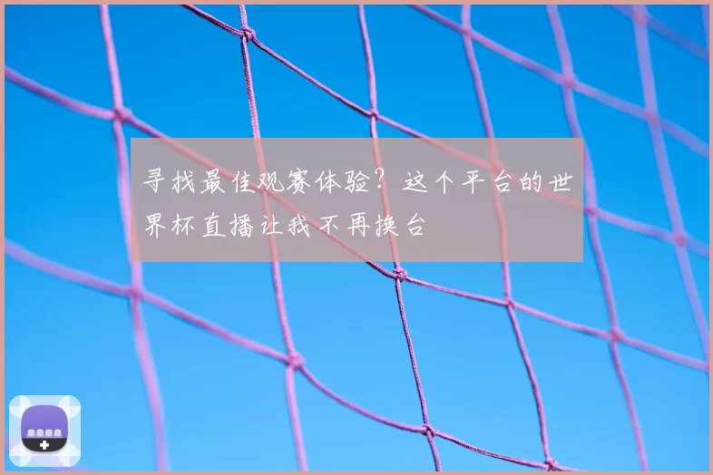 寻找最佳观赛体验?这个平台的世界杯直播让我不再换台