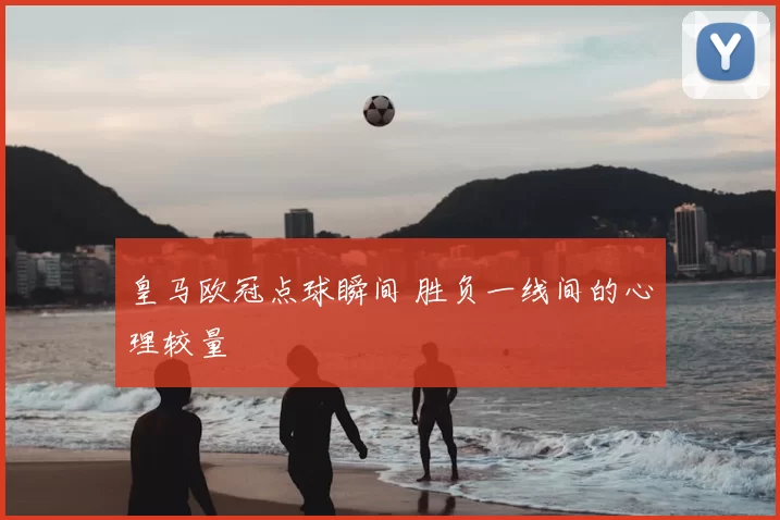 皇马欧冠点球瞬间 胜负一线间的心理较量
