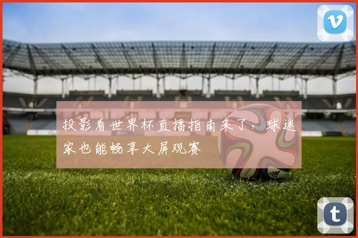 投影看世界杯直播指南来了,球迷家也能畅享大屏观赛
