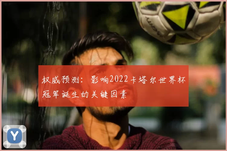 权威预测:影响2022卡塔尔世界杯冠军诞生的关键因素