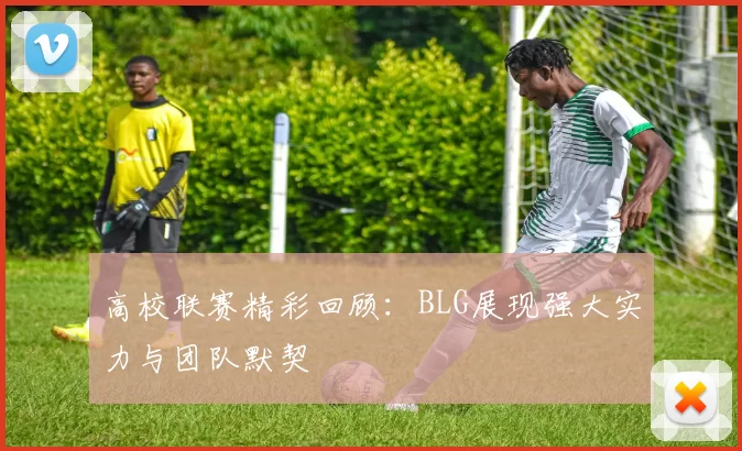 高校联赛精彩回顾：BLG展现强大实力与团队默契